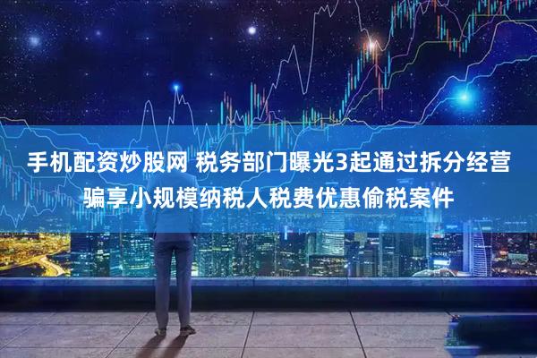 手机配资炒股网 税务部门曝光3起通过拆分经营骗享小规模纳税人税费优惠偷税案件