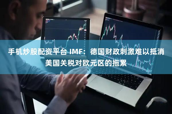 手机炒股配资平台 IMF：德国财政刺激难以抵消美国关税对欧元区的拖累