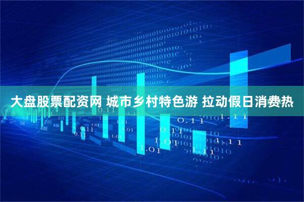 大盘股票配资网 城市乡村特色游 拉动假日消费热