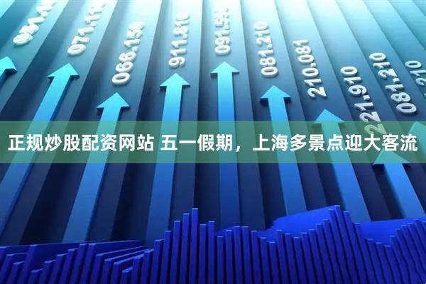 正规炒股配资网站 五一假期，上海多景点迎大客流