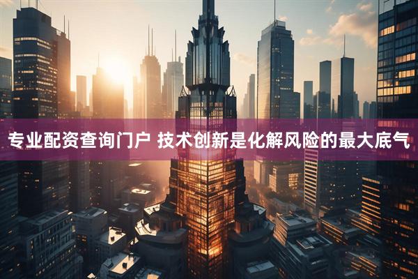 专业配资查询门户 技术创新是化解风险的最大底气