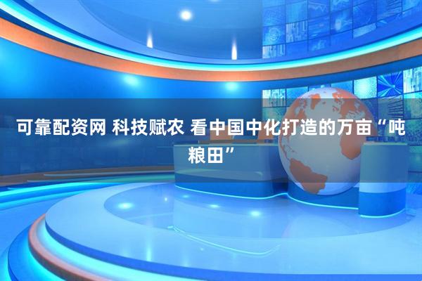 可靠配资网 科技赋农 看中国中化打造的万亩“吨粮田”