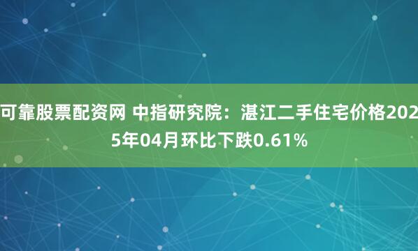 可靠股票配资网 中指研究院：湛江二手住宅价格2025年04月环比下跌0.61%