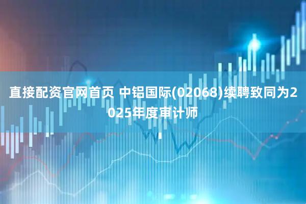 直接配资官网首页 中铝国际(02068)续聘致同为2025年度审计师