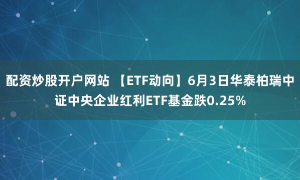 配资炒股开户网站 【ETF动向】6月3日华泰柏瑞中证中央企业红利ETF基金跌0.25%