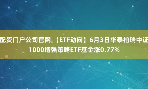 配资门户公司官网 【ETF动向】6月3日华泰柏瑞中证1000增强策略ETF基金涨0.77%