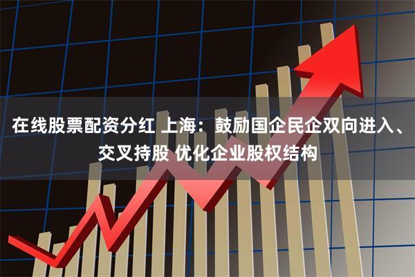 在线股票配资分红 上海：鼓励国企民企双向进入、交叉持股 优化企业股权结构