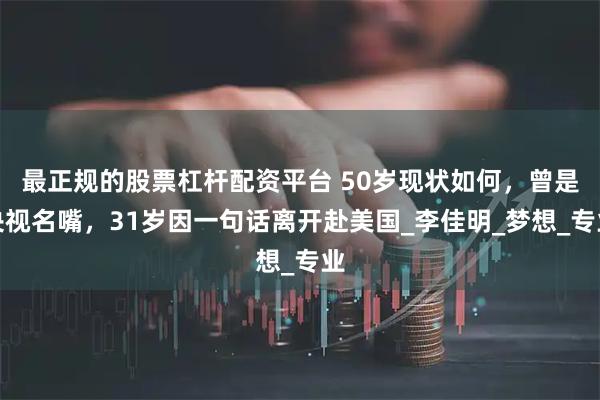 最正规的股票杠杆配资平台 50岁现状如何，曾是央视名嘴，31岁因一句话离开赴美国_李佳明_梦想_专业