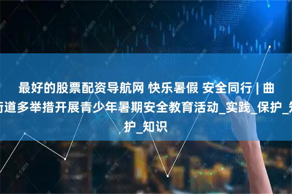 最好的股票配资导航网 快乐暑假 安全同行 | 曲线街道多举措开展青少年暑期安全教育活动_实践_保护_知识