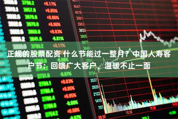 正规的股票配资 什么节能过一整月？中国人寿客户节：回馈广大客户，温暖不止一面