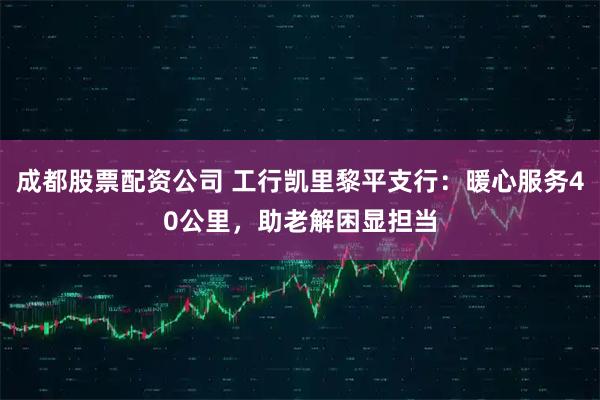 成都股票配资公司 工行凯里黎平支行：暖心服务40公里，助老解困显担当