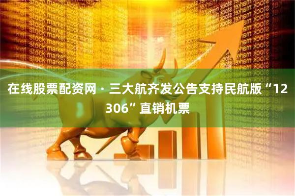 在线股票配资网 · 三大航齐发公告支持民航版“12306”直销机票