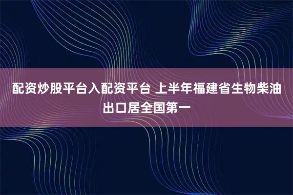 配资炒股平台入配资平台 上半年福建省生物柴油出口居全国第一