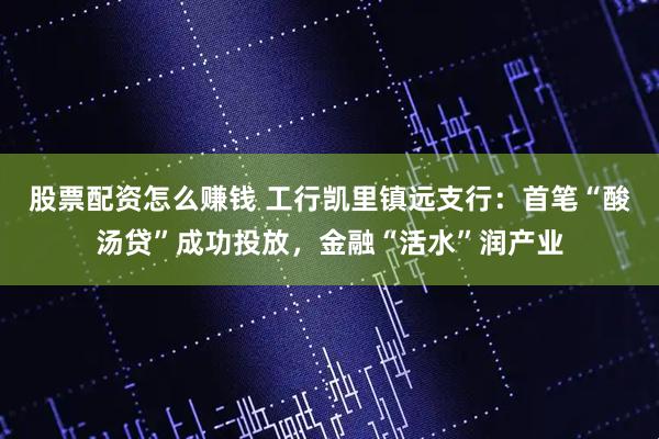 股票配资怎么赚钱 工行凯里镇远支行：首笔“酸汤贷”成功投放，金融“活水”润产业