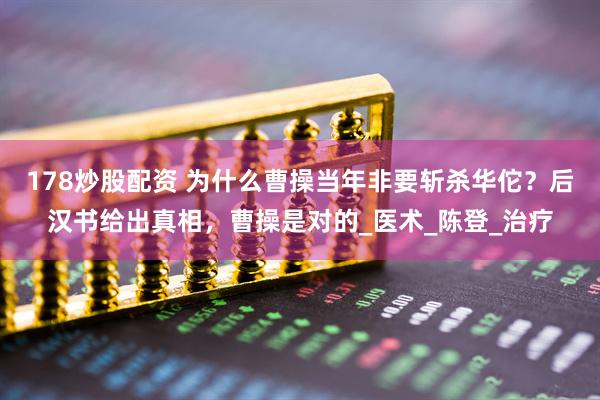 178炒股配资 为什么曹操当年非要斩杀华佗？后汉书给出真相，曹操是对的_医术_陈登_治疗