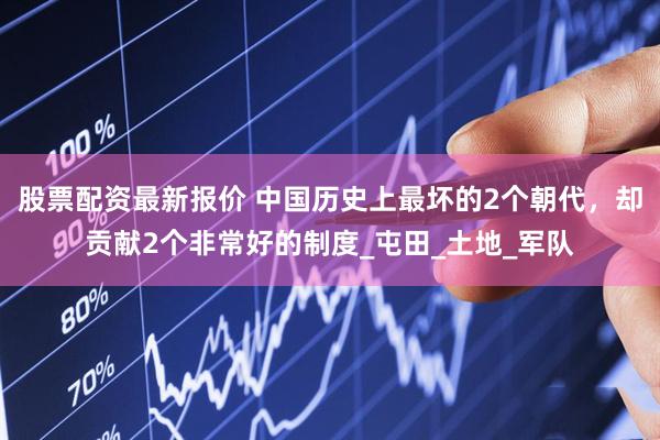 股票配资最新报价 中国历史上最坏的2个朝代，却贡献2个非常好的制度_屯田_土地_军队
