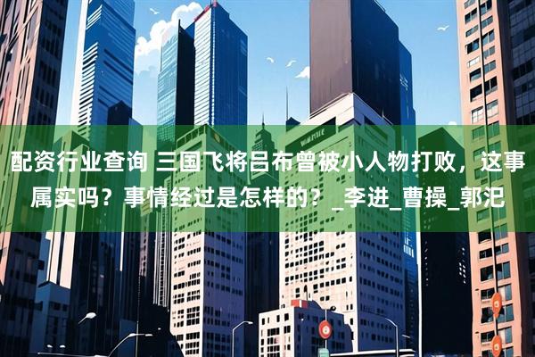 配资行业查询 三国飞将吕布曾被小人物打败，这事属实吗？事情经过是怎样的？_李进_曹操_郭汜