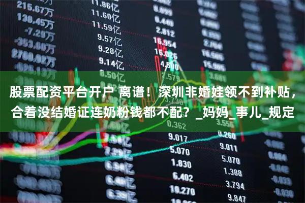 股票配资平台开户 离谱！深圳非婚娃领不到补贴，合着没结婚证连奶粉钱都不配？_妈妈_事儿_规定