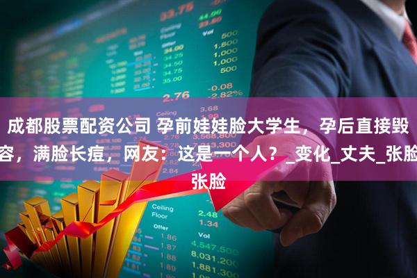 成都股票配资公司 孕前娃娃脸大学生，孕后直接毁容，满脸长痘，网友：这是一个人？_变化_丈夫_张脸