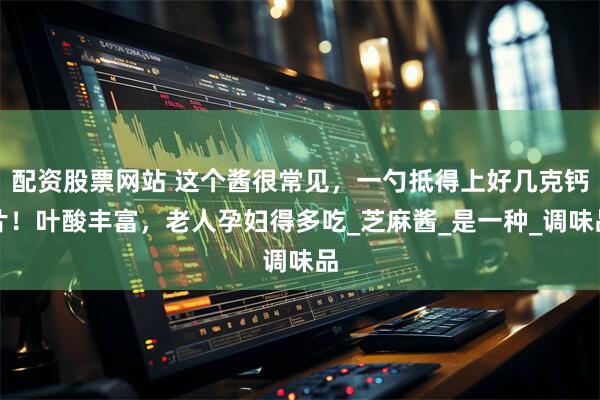 配资股票网站 这个酱很常见，一勺抵得上好几克钙片！叶酸丰富，老人孕妇得多吃_芝麻酱_是一种_调味品