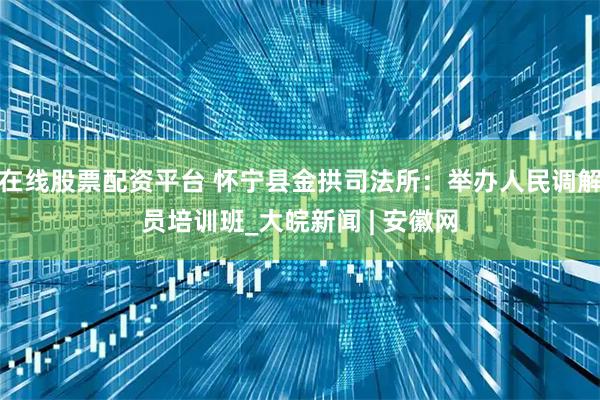 在线股票配资平台 怀宁县金拱司法所：举办人民调解员培训班_大皖新闻 | 安徽网