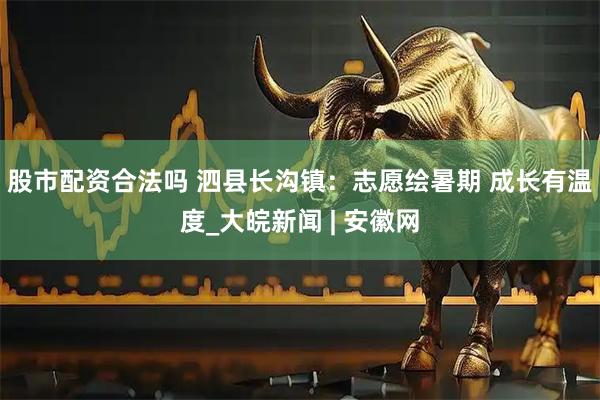 股市配资合法吗 泗县长沟镇：志愿绘暑期 成长有温度_大皖新闻 | 安徽网