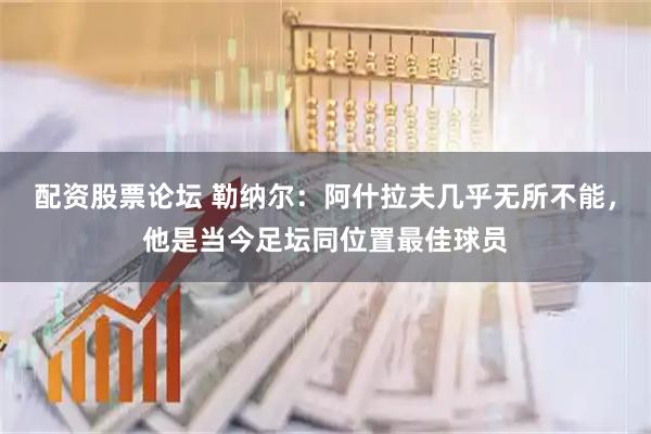配资股票论坛 勒纳尔：阿什拉夫几乎无所不能，他是当今足坛同位置最佳球员