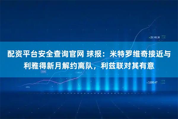 配资平台安全查询官网 球报：米特罗维奇接近与利雅得新月解约离队，利兹联对其有意