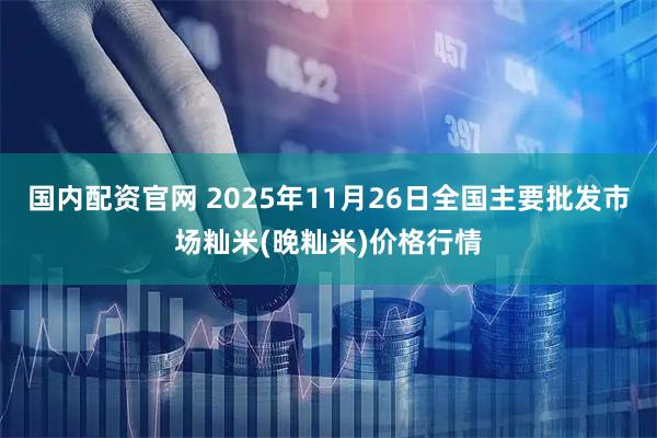 国内配资官网 2025年11月26日全国主要批发市场籼米(晚籼米)价格行情