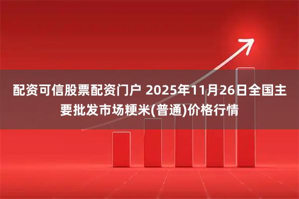 配资可信股票配资门户 2025年11月26日全国主要批发市场粳米(普通)价格行情