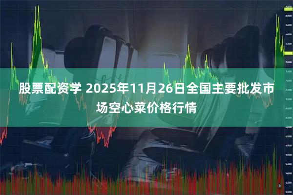 股票配资学 2025年11月26日全国主要批发市场空心菜价格行情
