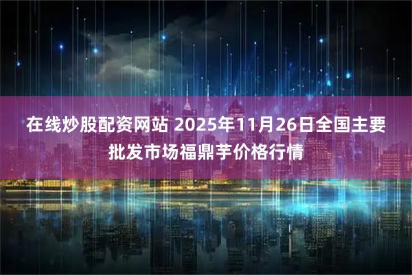 在线炒股配资网站 2025年11月26日全国主要批发市场福鼎芋价格行情