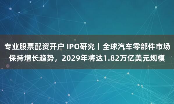 专业股票配资开户 IPO研究｜全球汽车零部件市场保持增长趋势，2029年将达1.82万亿美元规模