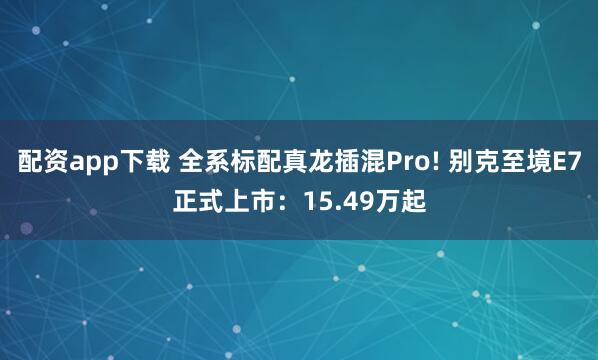 配资app下载 全系标配真龙插混Pro! 别克至境E7正式上市：15.49万起